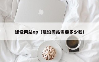 昭通建设网站xp（建设网站需要多少钱）
