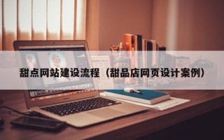 昭通甜点网站建设流程（甜品店网页设计案例）
