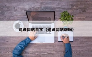 昭通建设网站自学（建设网站难吗）