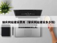 昭通迪庆网站建设费用（肇庆网站建设多少钱）