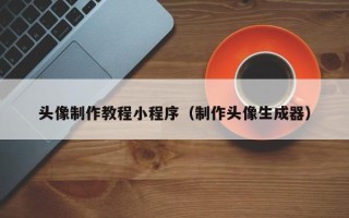 昭通头像制作教程小程序（制作头像生成器）
