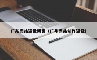 昭通广东网站建设博客（广州网站制作建设）