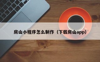 昭通房山小程序怎么制作（下载房山app）