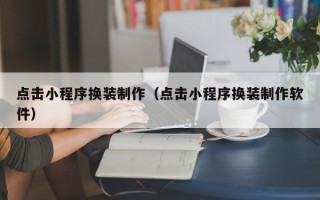 昭通点击小程序换装制作（点击小程序换装制作软件）