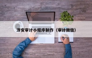 昭通淳安审计小程序制作（审计微信）