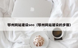 昭通鄂州网站建设seo（鄂州网站建设的步骤）