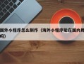 昭通国外小程序怎么制作（海外小程序能在国内用吗）