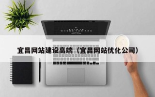 昭通宜昌网站建设高端（宜昌网站优化公司）