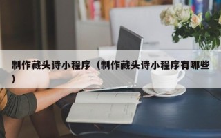 昭通制作藏头诗小程序（制作藏头诗小程序有哪些）