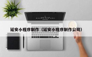 昭通延安小程序制作（延安小程序制作公司）