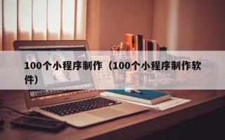 昭通100个小程序制作（100个小程序制作软件）